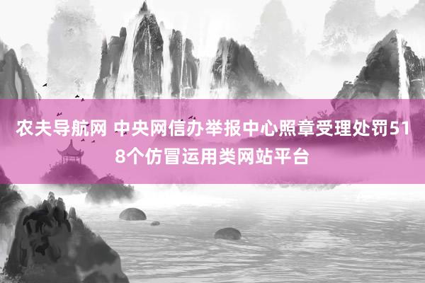 农夫导航网 中央网信办举报中心照章受理处罚518个仿冒运用类网站平台