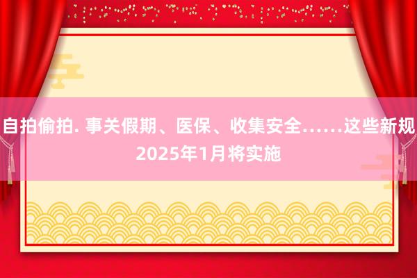 自拍偷拍. 事关假期、医保、收集安全……这些新规2025年1月将实施