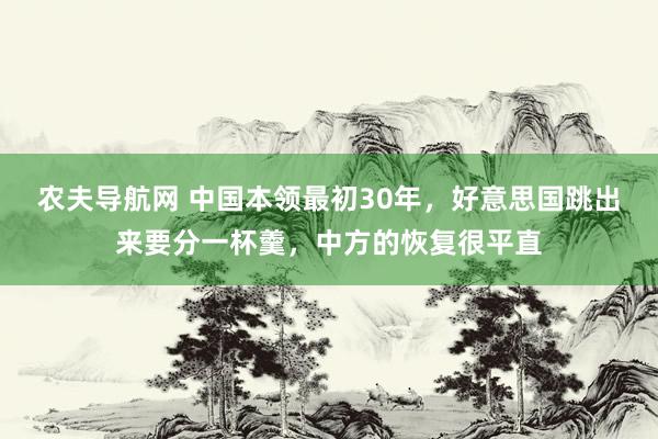 农夫导航网 中国本领最初30年，好意思国跳出来要分一杯羹，中方的恢复很平直