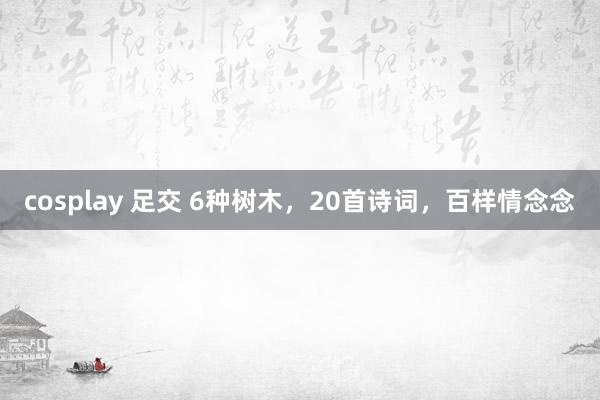 cosplay 足交 6种树木，20首诗词，百样情念念