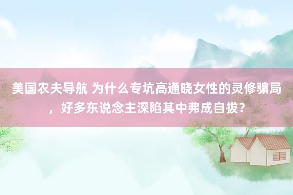 美国农夫导航 为什么专坑高通晓女性的灵修骗局，好多东说念主深陷其中弗成自拔？