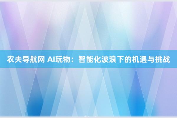 农夫导航网 AI玩物：智能化波浪下的机遇与挑战