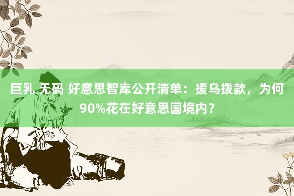 巨乳 无码 好意思智库公开清单：援乌拨款，为何90%花在好意思国境内？