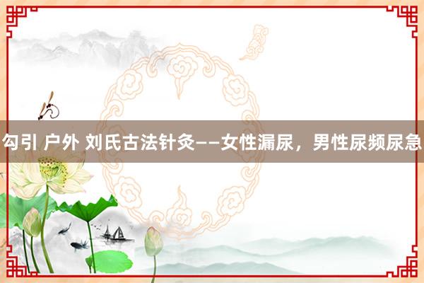 勾引 户外 刘氏古法针灸——女性漏尿，男性尿频尿急