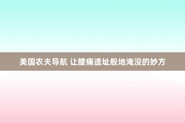 美国农夫导航 让腰痛遗址般地淹没的妙方