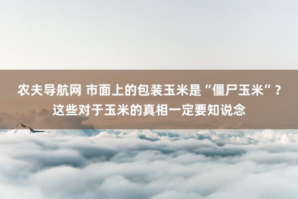 农夫导航网 市面上的包装玉米是“僵尸玉米”？这些对于玉米的真相一定要知说念