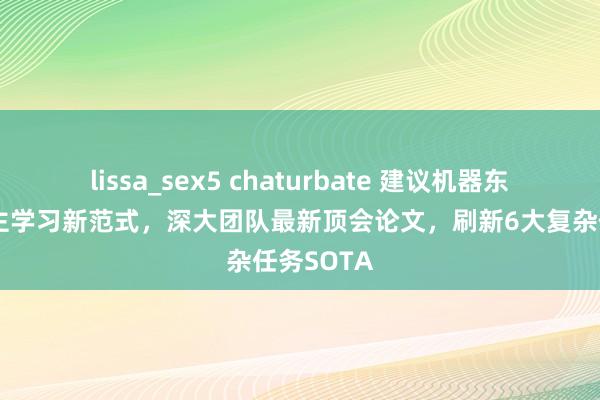 lissa_sex5 chaturbate 建议机器东说念主自主学习新范式，深大团队最新顶会论文，刷新6大复杂任务SOTA