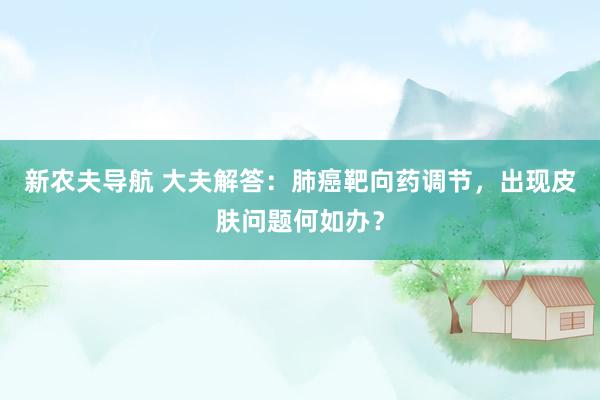 新农夫导航 大夫解答：肺癌靶向药调节，出现皮肤问题何如办？