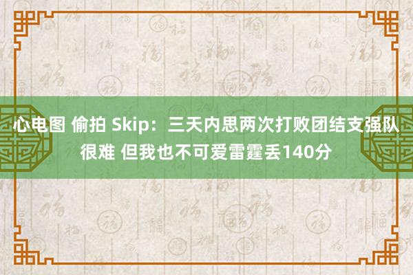 心电图 偷拍 Skip：三天内思两次打败团结支强队很难 但我也不可爱雷霆丢140分