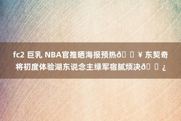 fc2 巨乳 NBA官推晒海报预热🔥 东契奇将初度体验湖东说念主绿军宿腻烦决🍿