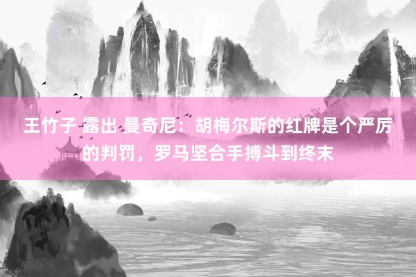 王竹子 露出 曼奇尼：胡梅尔斯的红牌是个严厉的判罚，罗马坚合手搏斗到终末
