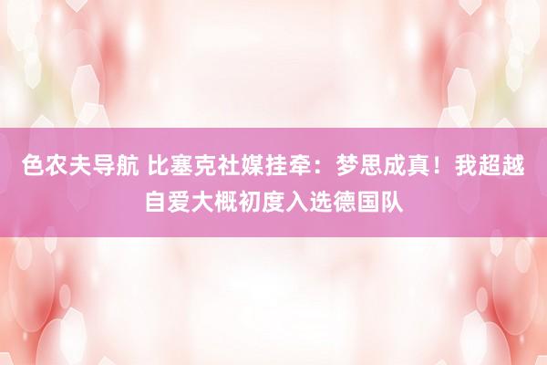 色农夫导航 比塞克社媒挂牵：梦思成真！我超越自爱大概初度入选德国队
