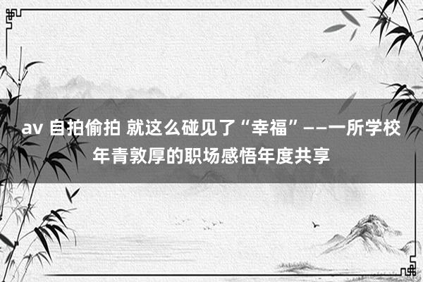 av 自拍偷拍 就这么碰见了“幸福”——一所学校年青敦厚的职场感悟年度共享