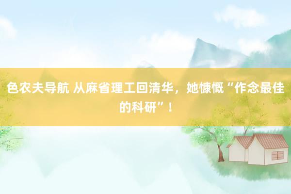 色农夫导航 从麻省理工回清华，她慷慨“作念最佳的科研”！