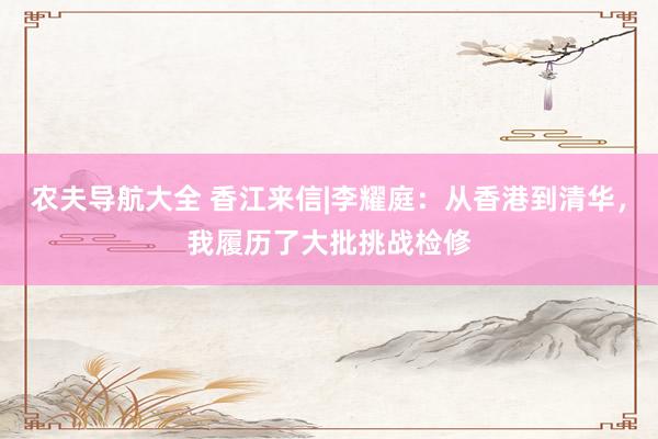 农夫导航大全 香江来信|李耀庭：从香港到清华，我履历了大批挑战检修