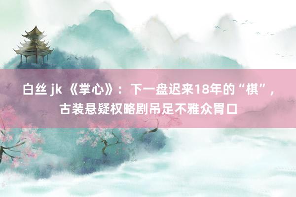 白丝 jk 《掌心》：下一盘迟来18年的“棋”，古装悬疑权略剧吊足不雅众胃口