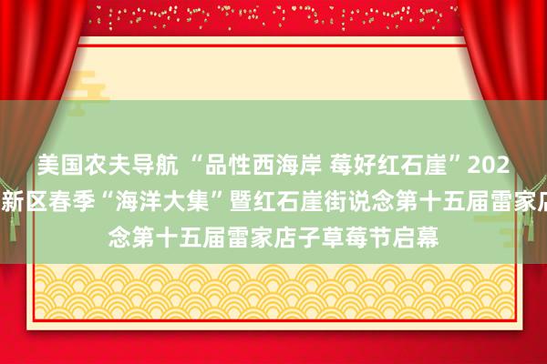 美国农夫导航 “品性西海岸 莓好红石崖”2025年轻岛西海岸新区春季“海洋大集”暨红石崖街说念第十五届雷家店子草莓节启幕