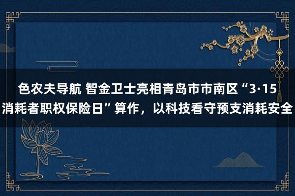 色农夫导航 智金卫士亮相青岛市市南区“3·15消耗者职权保险日”算作，以科技看守预支消耗安全