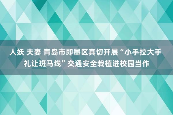 人妖 夫妻 青岛市即墨区真切开展“小手拉大手 礼让斑马线”交通安全栽植进校园当作