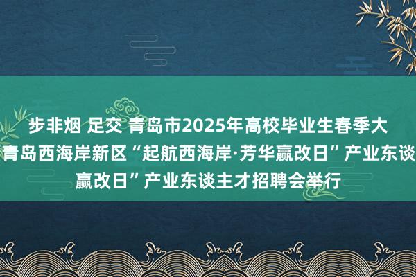步非烟 足交 青岛市2025年高校毕业生春季大型系列招聘会暨青岛西海岸新区“起航西海岸·芳华赢改日”产业东谈主才招聘会举行