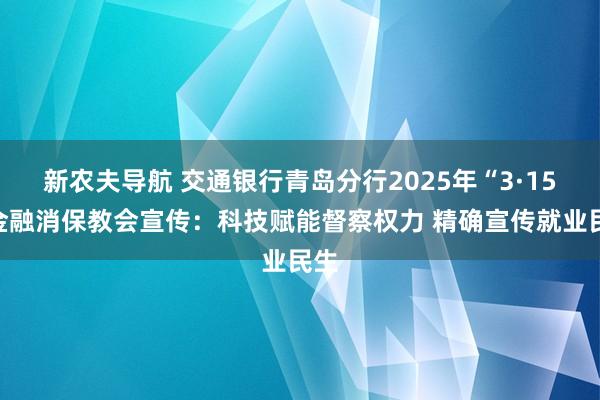 新农夫导航 交通银行青岛分行2025年“3·15”金融消保教会宣传：科技赋能督察权力 精确宣传就业民生