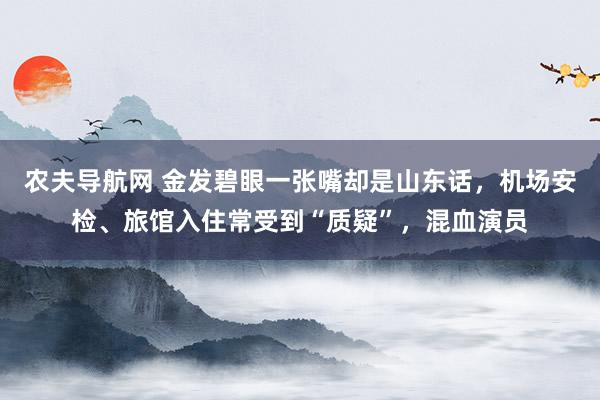 农夫导航网 金发碧眼一张嘴却是山东话，机场安检、旅馆入住常受到“质疑”，混血演员