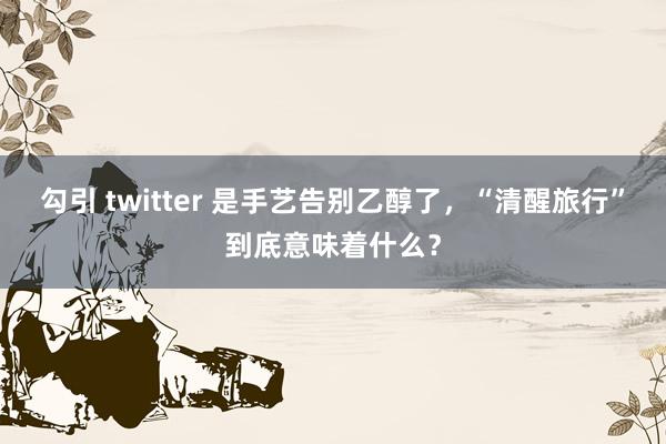 勾引 twitter 是手艺告别乙醇了，“清醒旅行”到底意味着什么？