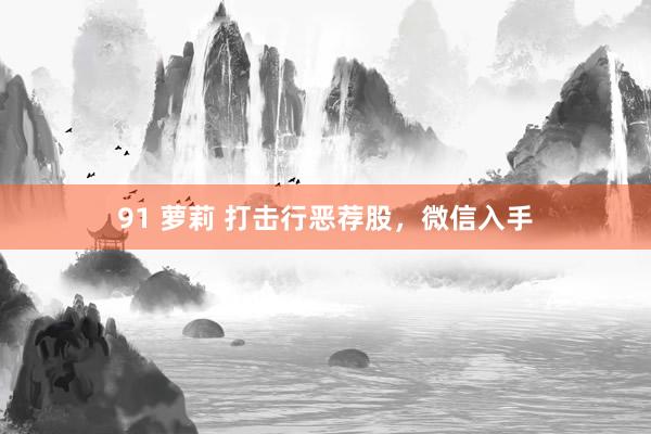 91 萝莉 打击行恶荐股，微信入手