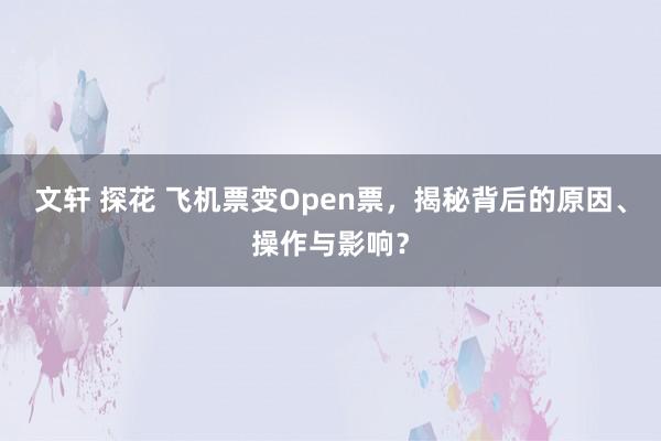 文轩 探花 飞机票变Open票，揭秘背后的原因、操作与影响？