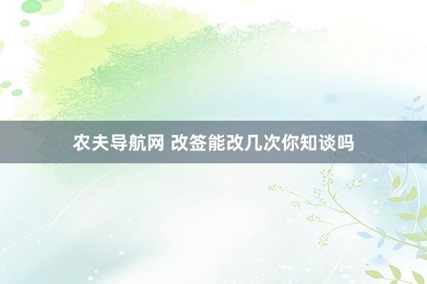 农夫导航网 改签能改几次你知谈吗