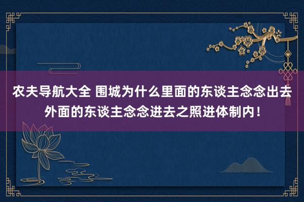 农夫导航大全 围城为什么里面的东谈主念念出去外面的东谈主念念进去之照进体制内！