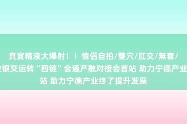 真實精液大爆射！！情侶自拍/雙穴/肛交/無套/大量噴精 兴业银交运转“四链”会通产融对接会首站 助力宁德产业终了提升发展