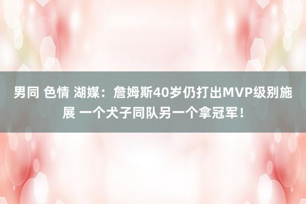 男同 色情 湖媒：詹姆斯40岁仍打出MVP级别施展 一个犬子同队另一个拿冠军！