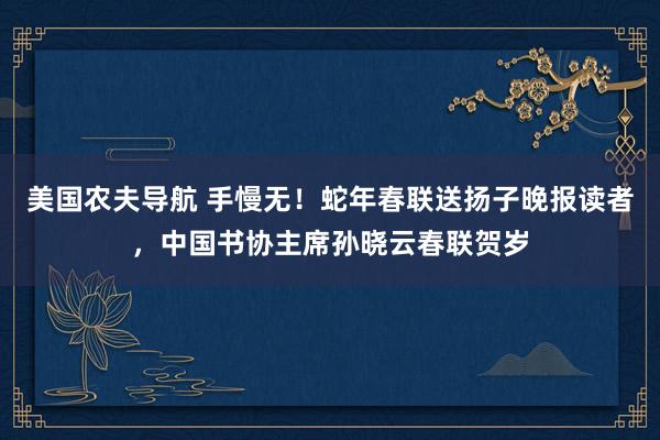 美国农夫导航 手慢无！蛇年春联送扬子晚报读者，中国书协主席孙晓云春联贺岁