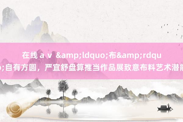在线ａｖ &ldquo;布&rdquo;自有方圆，严宜舒盘算推当作品展致意布料艺术潜能