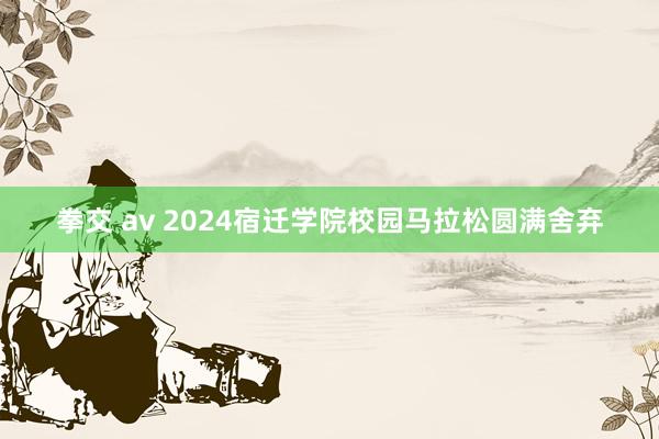 拳交 av 2024宿迁学院校园马拉松圆满舍弃