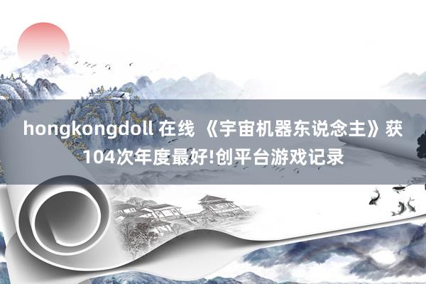 hongkongdoll 在线 《宇宙机器东说念主》获104次年度最好!创平台游戏记录