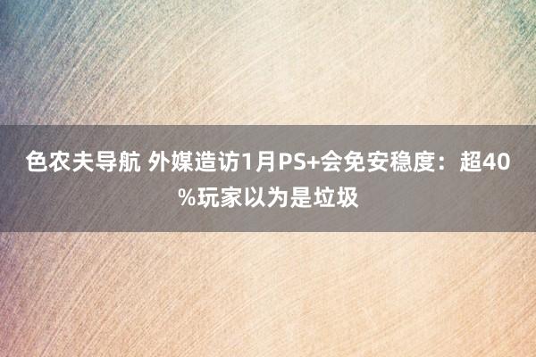色农夫导航 外媒造访1月PS+会免安稳度：超40%玩家以为是垃圾