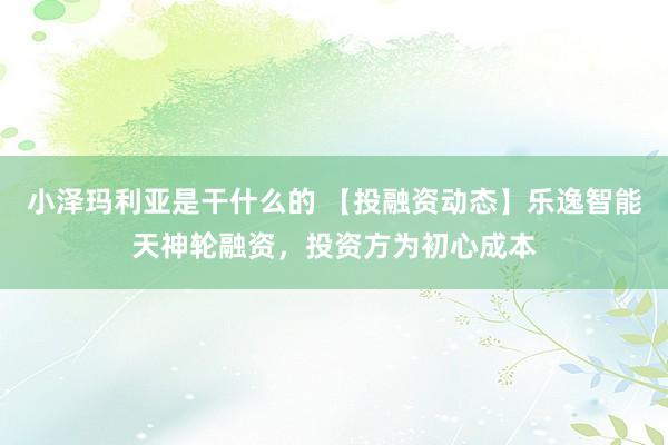 小泽玛利亚是干什么的 【投融资动态】乐逸智能天神轮融资，投资方为初心成本
