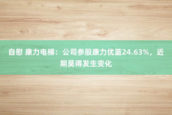 自慰 康力电梯：公司参股康力优蓝24.63%，近期莫得发生变化
