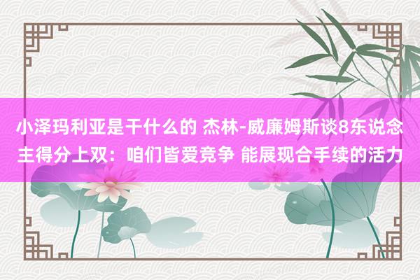 小泽玛利亚是干什么的 杰林-威廉姆斯谈8东说念主得分上双：咱们皆爱竞争 能展现合手续的活力