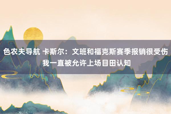 色农夫导航 卡斯尔：文班和福克斯赛季报销很受伤 我一直被允许上场目田认知