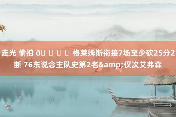 走光 偷拍 👍️格莱姆斯衔接7场至少砍25分2断 76东说念主队史第2名&仅次艾弗森