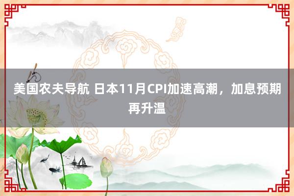 美国农夫导航 日本11月CPI加速高潮，加息预期再升温
