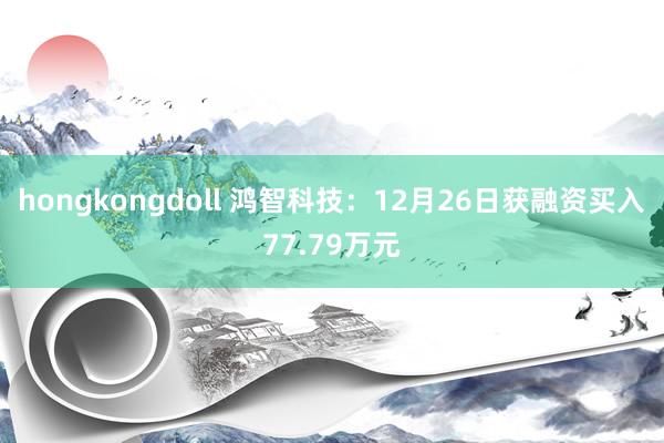 hongkongdoll 鸿智科技：12月26日获融资买入77.79万元