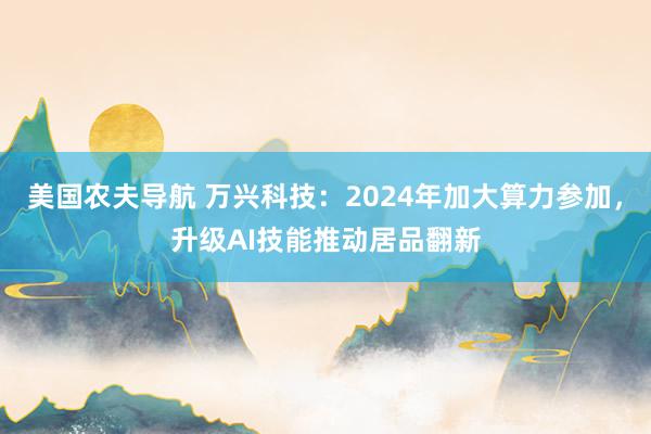美国农夫导航 万兴科技：2024年加大算力参加，升级AI技能推动居品翻新