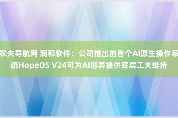 农夫导航网 润和软件：公司推出的首个AI原生操作系统HopeOS V24可为AI愚弄提供底层工夫维持