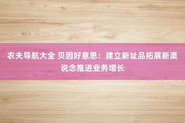 农夫导航大全 贝因好意思：建立新址品拓展新渠说念推进业务增长