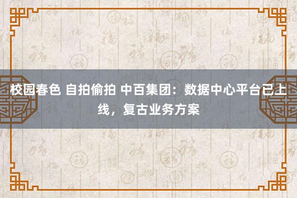 校园春色 自拍偷拍 中百集团：数据中心平台已上线，复古业务方案