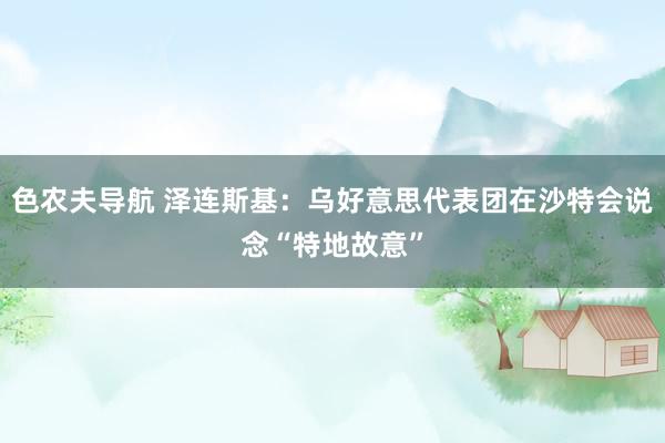色农夫导航 泽连斯基：乌好意思代表团在沙特会说念“特地故意”